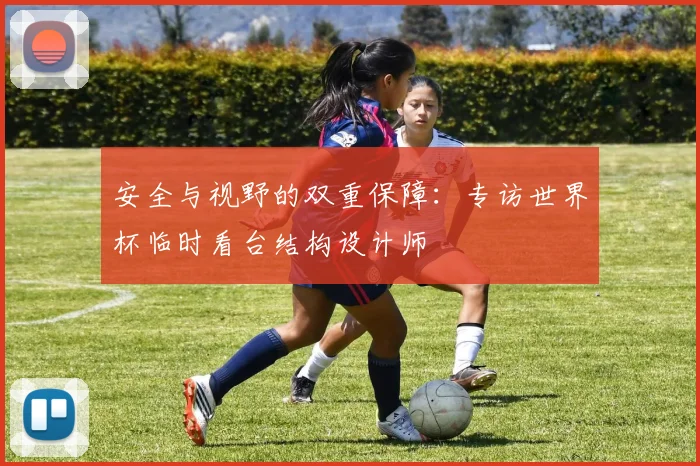 安全与视野的双重保障：专访世界杯临时看台结构设计师