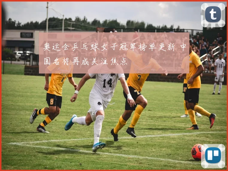 奥运会乒乓球女子冠军榜单更新 中国名将再成关注焦点