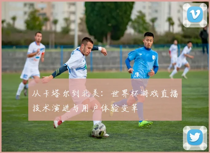 从卡塔尔到北美：世界杯游戏直播技术演进与用户体验变革