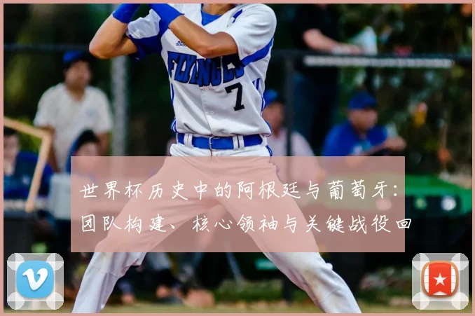 世界杯历史中的阿根廷与葡萄牙：团队构建、核心领袖与关键战役回顾