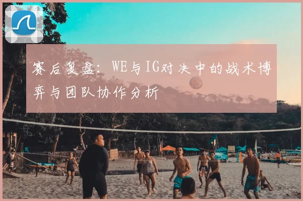 赛后复盘：WE与IG对决中的战术博弈与团队协作分析
