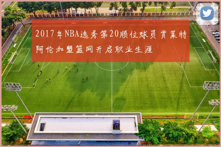 2017年NBA选秀第20顺位球员贾莱特阿伦加盟篮网开启职业生涯