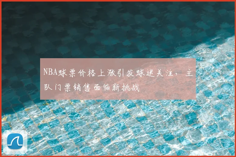 NBA球票价格上涨引发球迷关注，主队门票销售面临新挑战