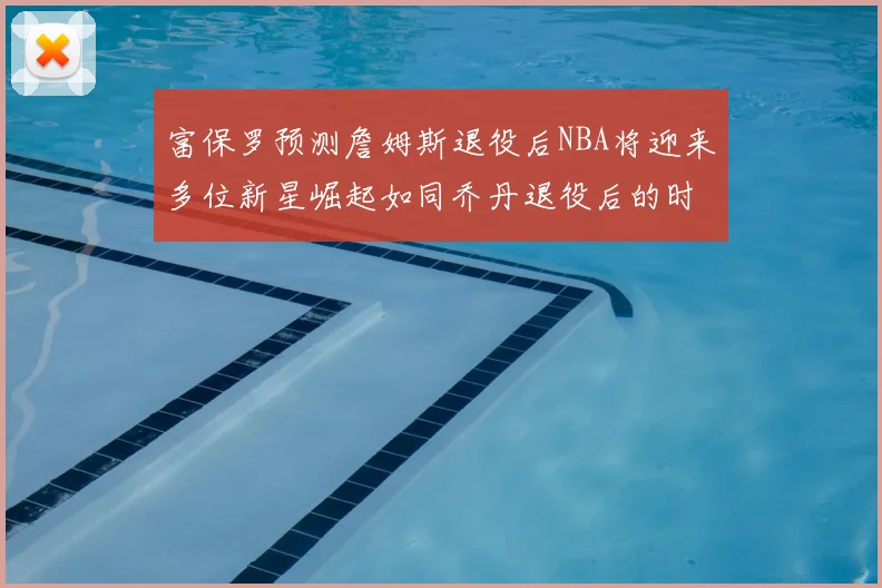 富保罗预测詹姆斯退役后NBA将迎来多位新星崛起如同乔丹退役后的时代