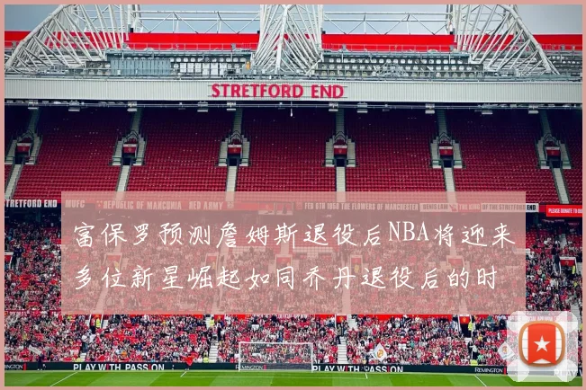 富保罗预测詹姆斯退役后NBA将迎来多位新星崛起如同乔丹退役后的时代