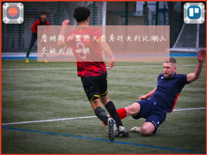 詹姆斯加盟热火首秀对决科比湖人圣诞大战回顾