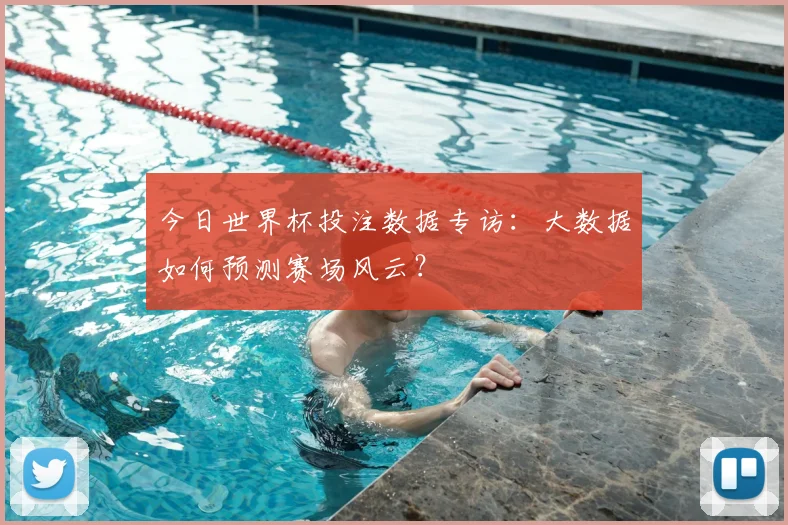 今日世界杯投注数据专访：大数据如何预测赛场风云？