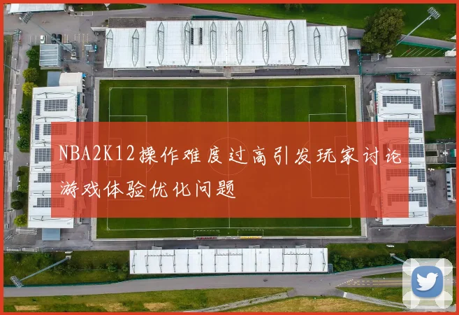 NBA2K12操作难度过高引发玩家讨论游戏体验优化问题
