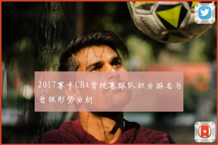 2017赛季CBA常规赛球队积分排名与晋级形势分析