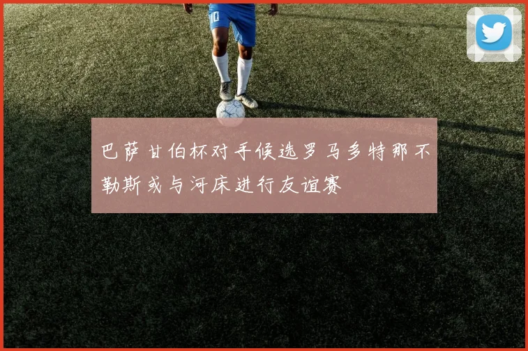 巴萨甘伯杯对手候选罗马多特那不勒斯或与河床进行友谊赛