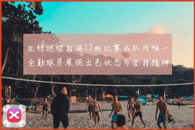 孔特连续打满12轮比赛成队内唯一全勤球员展现出色状态与坚持精神