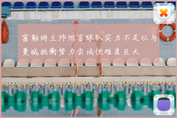 富勒姆主帅坦言球队实力不足以与曼城抗衡努力尝试但难度巨大