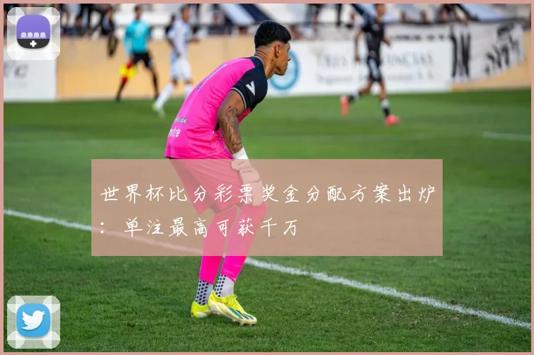 世界杯比分彩票奖金分配方案出炉:单注最高可获千万