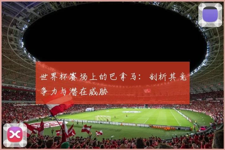 世界杯赛场上的巴拿马：剖析其竞争力与潜在威胁