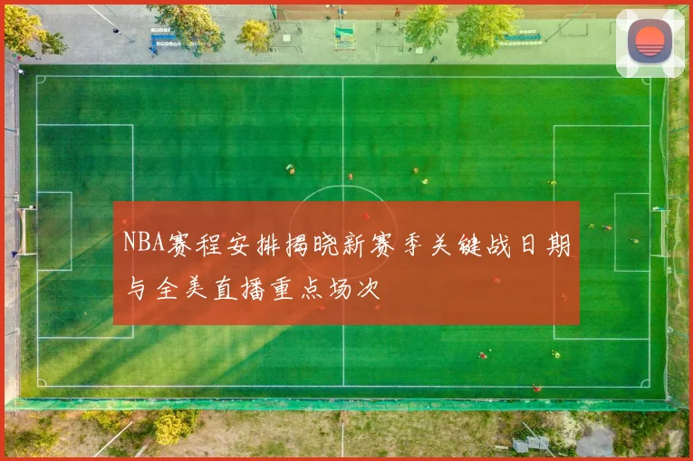 NBA赛程安排揭晓新赛季关键战日期与全美直播重点场次