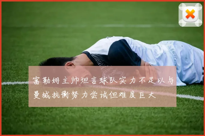 富勒姆主帅坦言球队实力不足以与曼城抗衡努力尝试但难度巨大