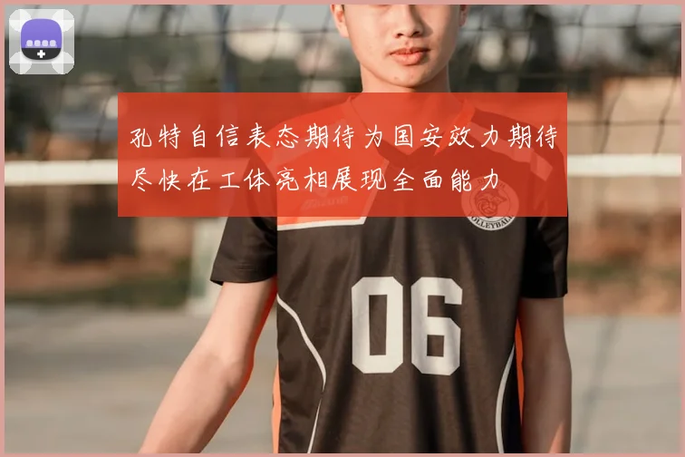 孔特自信表态期待为国安效力期待尽快在工体亮相展现全面能力
