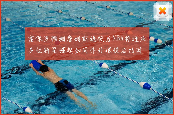 富保罗预测詹姆斯退役后NBA将迎来多位新星崛起如同乔丹退役后的时代