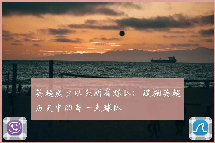 英超成立以来所有球队:追溯英超历史中的每一支球队