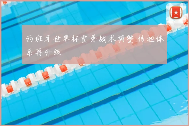 西班牙世界杯首秀战术调整 传控体系再升级