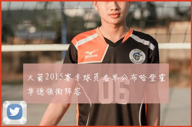 火箭2015赛季球员名单公布哈登霍华德领衔阵容