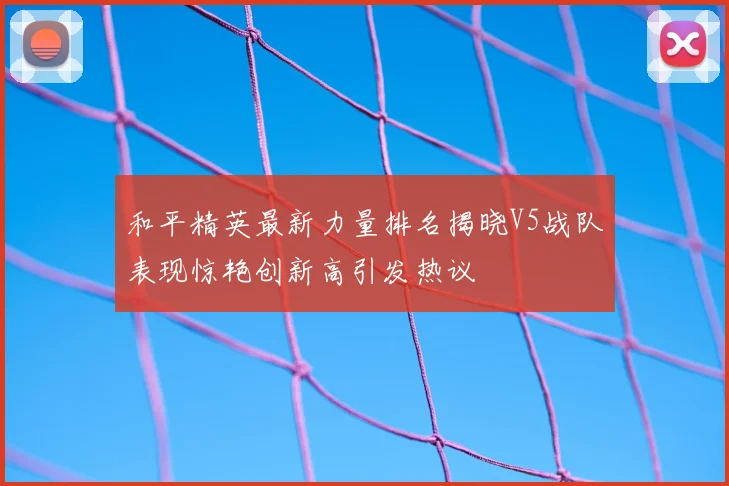 和平精英最新力量排名揭晓V5战队表现惊艳创新高引发热议
