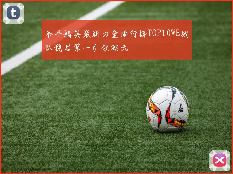 和平精英最新力量排行榜TOP10WE战队稳居第一引领潮流