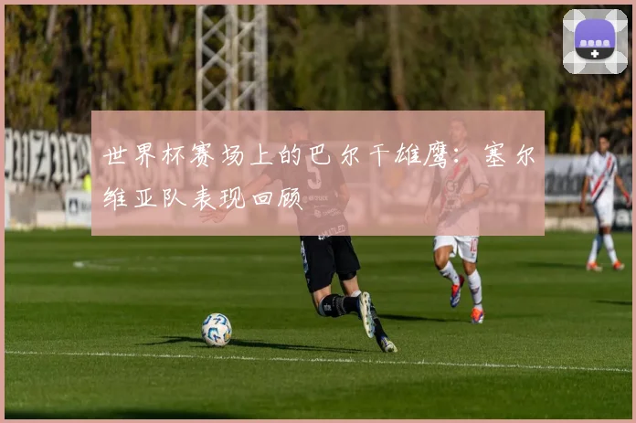 世界杯赛场上的巴尔干雄鹰：塞尔维亚队表现回顾