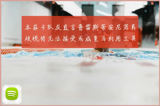 本菲卡队友直言普雷斯蒂安尼若真歧视将无法接受或成皇马利用工具