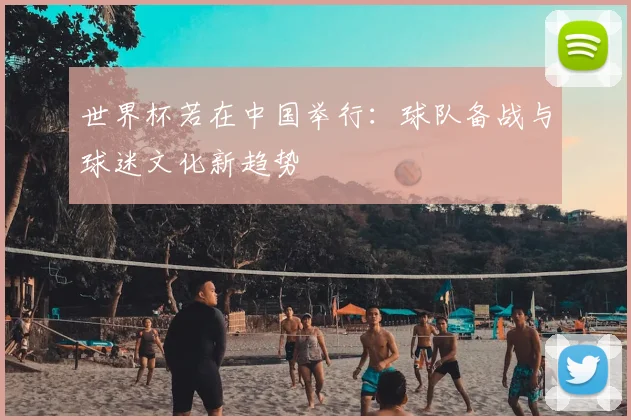 世界杯若在中国举行：球队备战与球迷文化新趋势