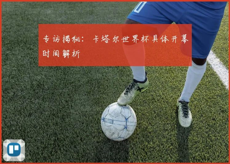 专访揭秘：卡塔尔世界杯具体开幕时间解析