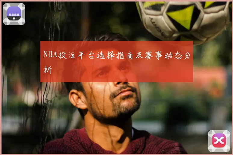 NBA投注平台选择指南及赛事动态分析