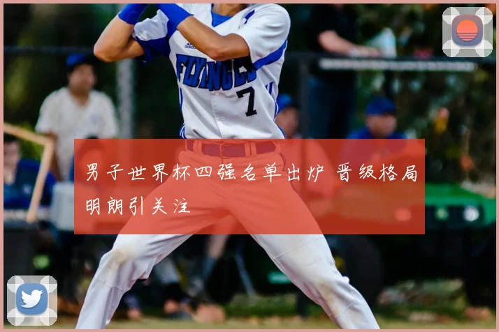 男子世界杯四强名单出炉 晋级格局明朗引关注