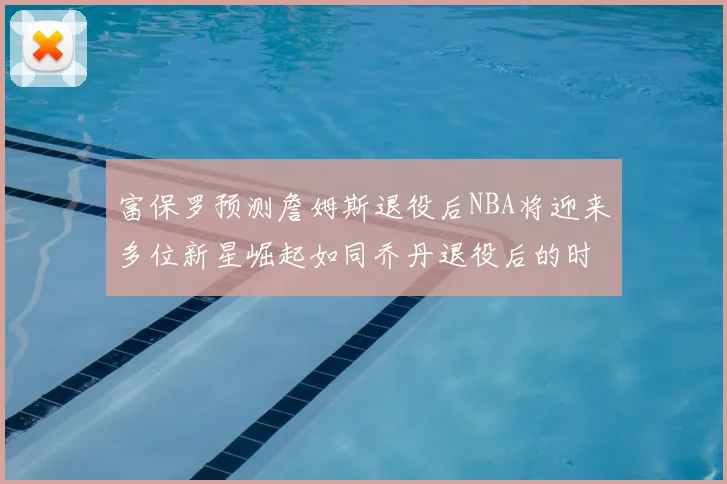 富保罗预测詹姆斯退役后NBA将迎来多位新星崛起如同乔丹退役后的时代