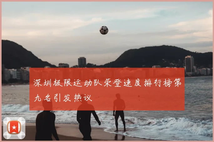 深圳极限运动队荣登速度排行榜第九名引发热议