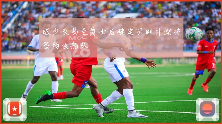 威少交易至爵士后确定买断计划将签约快船队