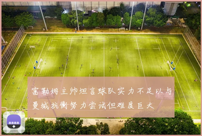 富勒姆主帅坦言球队实力不足以与曼城抗衡努力尝试但难度巨大