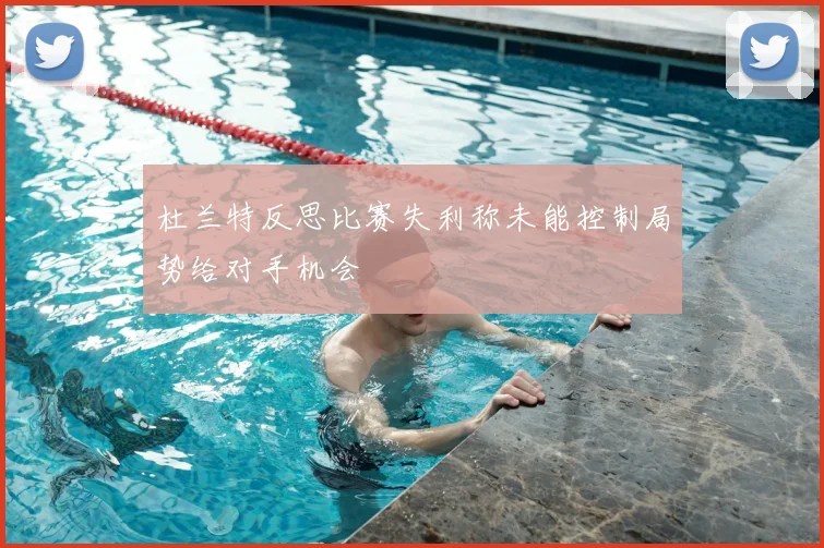 杜兰特反思比赛失利称未能控制局势给对手机会