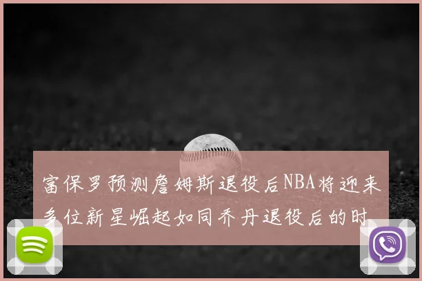 富保罗预测詹姆斯退役后NBA将迎来多位新星崛起如同乔丹退役后的时代