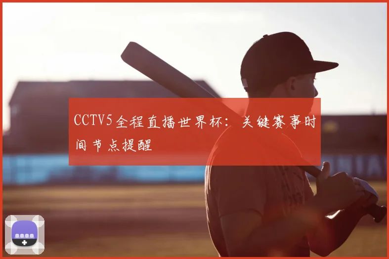 CCTV5全程直播世界杯：关键赛事时间节点提醒