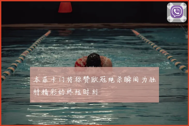 本菲卡门将称赞欧冠绝杀瞬间为独特精彩的终结时刻